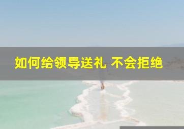 如何给领导送礼 不会拒绝